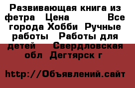 Развивающая книга из фетра › Цена ­ 7 000 - Все города Хобби. Ручные работы » Работы для детей   . Свердловская обл.,Дегтярск г.